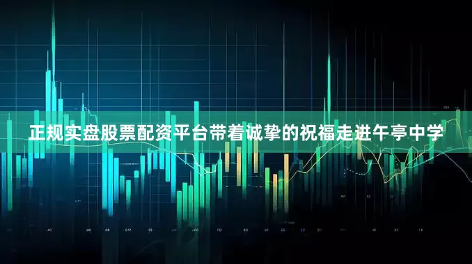 正规实盘股票配资平台带着诚挚的祝福走进午亭中学