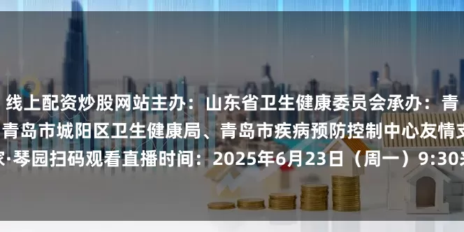 线上配资炒股网站主办：山东省卫生健康委员会承办：青岛市卫生健康委员会协办：青岛市城阳区卫生健康局、青岛市疾病预防控制中心友情支持：泰康之家·琴园扫码观看直播时间：2025年6月23日（周一）9:30来源：委职业与医养健康处发布于：北京市