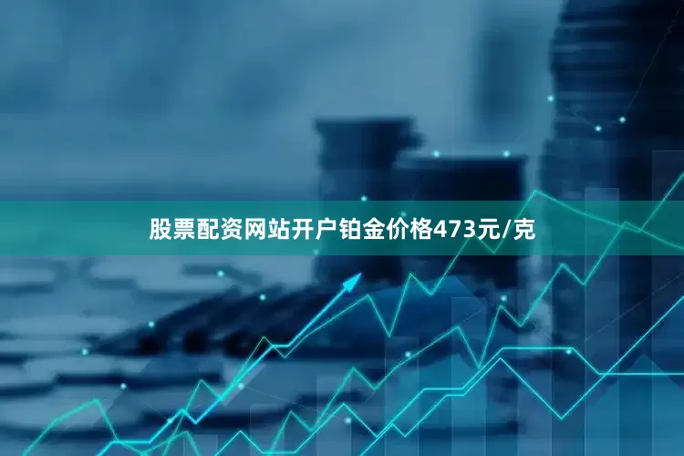 股票配资网站开户铂金价格473元/克