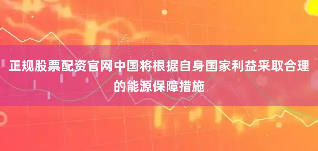 正规股票配资官网中国将根据自身国家利益采取合理的能源保障措施