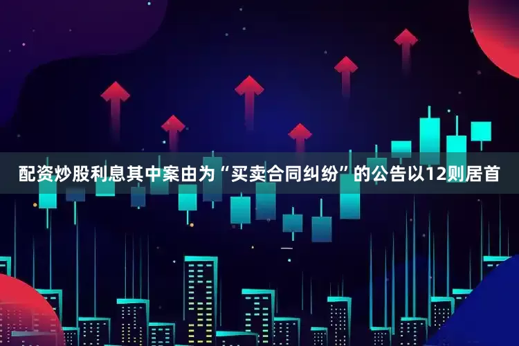 配资炒股利息其中案由为“买卖合同纠纷”的公告以12则居首