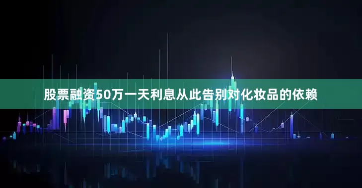 股票融资50万一天利息从此告别对化妆品的依赖