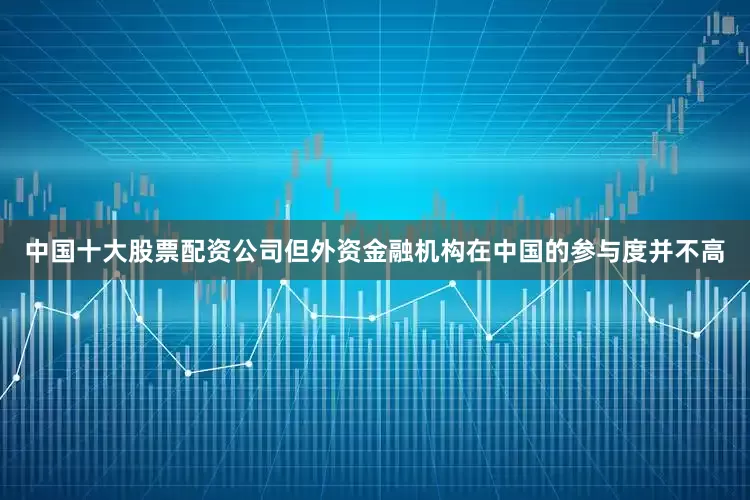 中国十大股票配资公司但外资金融机构在中国的参与度并不高