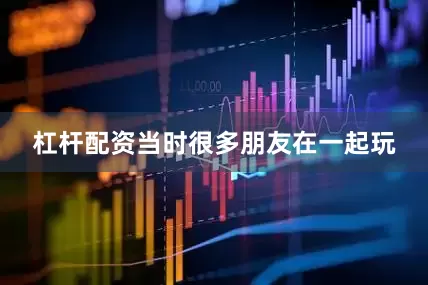 杠杆配资当时很多朋友在一起玩