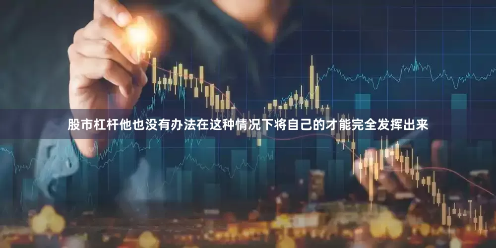股市杠杆他也没有办法在这种情况下将自己的才能完全发挥出来