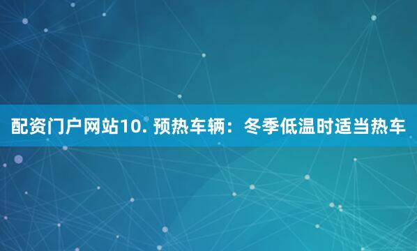 配资门户网站10. 预热车辆：冬季低温时适当热车