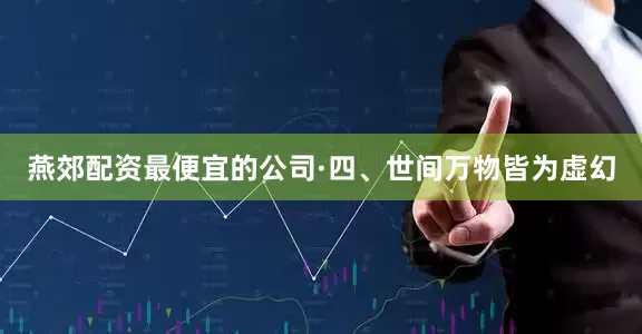 燕郊配资最便宜的公司·四、世间万物皆为虚幻