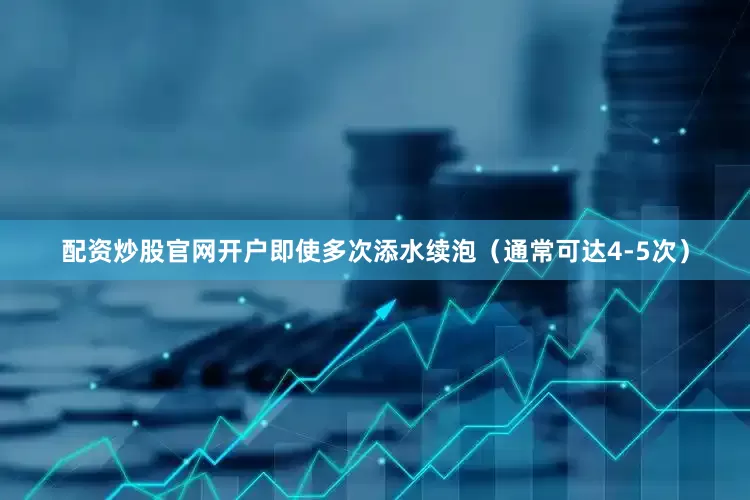 配资炒股官网开户即使多次添水续泡（通常可达4-5次）