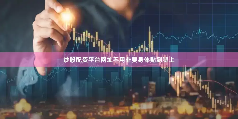 炒股配资平台网址不用非要身体贴到腿上