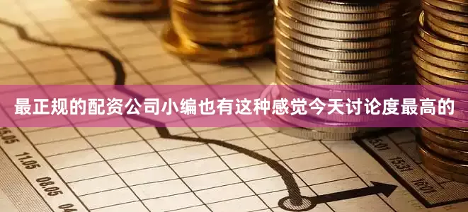 最正规的配资公司小编也有这种感觉今天讨论度最高的