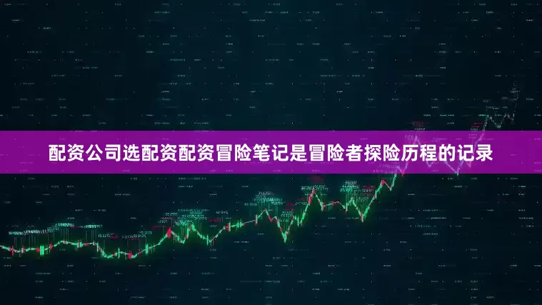 配资公司选配资配资冒险笔记是冒险者探险历程的记录