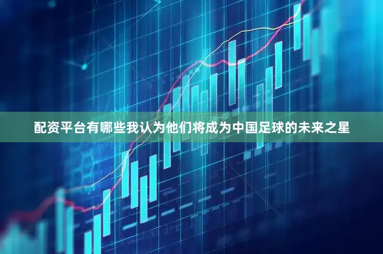 配资平台有哪些我认为他们将成为中国足球的未来之星