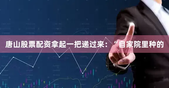 唐山股票配资拿起一把递过来：“自家院里种的