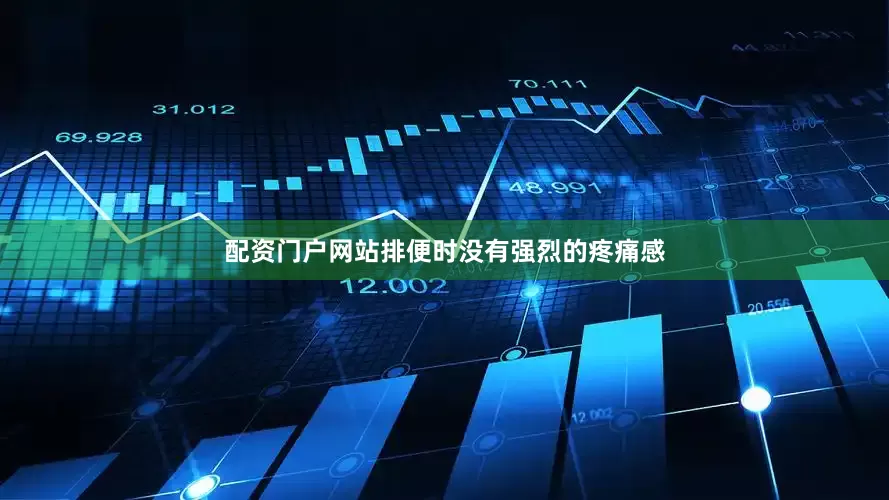 配资门户网站排便时没有强烈的疼痛感