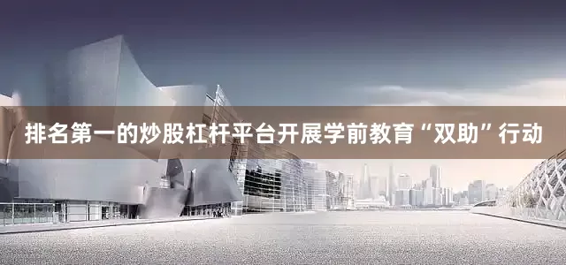 排名第一的炒股杠杆平台开展学前教育“双助”行动