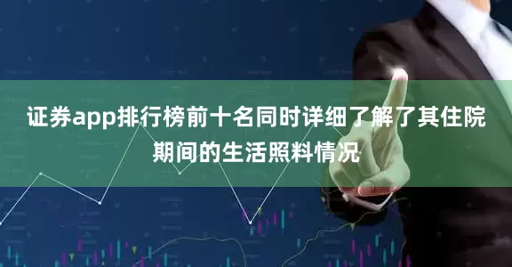 证券app排行榜前十名同时详细了解了其住院期间的生活照料情况