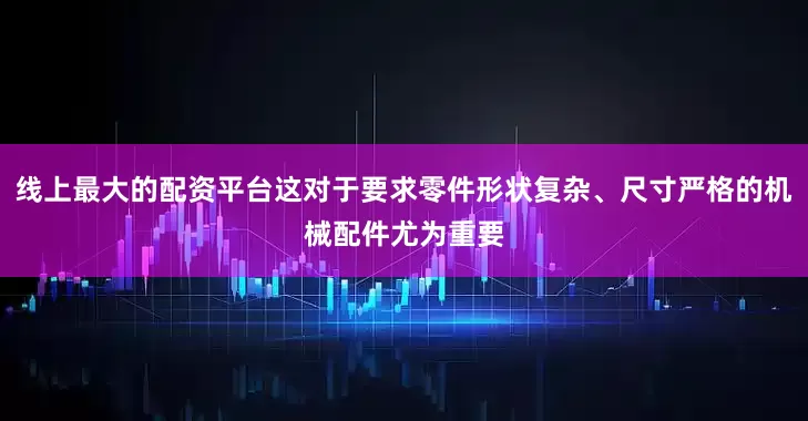 线上最大的配资平台这对于要求零件形状复杂、尺寸严格的机械配件尤为重要