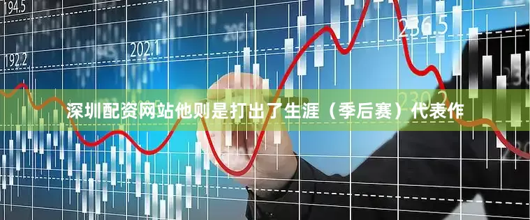深圳配资网站他则是打出了生涯（季后赛）代表作