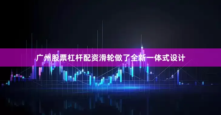广州股票杠杆配资滑轮做了全新一体式设计