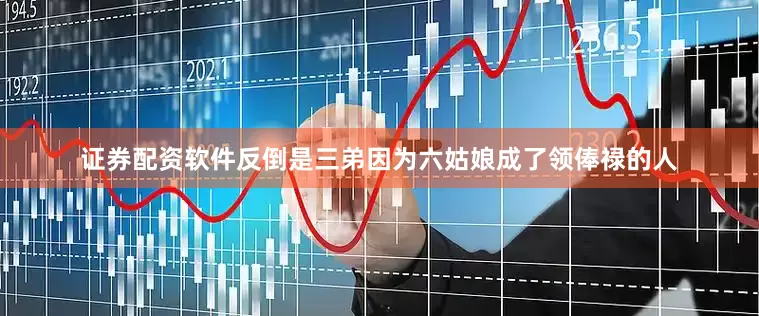 证券配资软件反倒是三弟因为六姑娘成了领俸禄的人