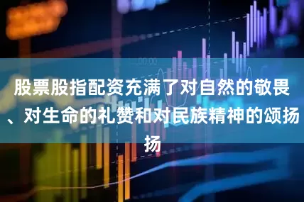 股票股指配资充满了对自然的敬畏、对生命的礼赞和对民族精神的颂扬
