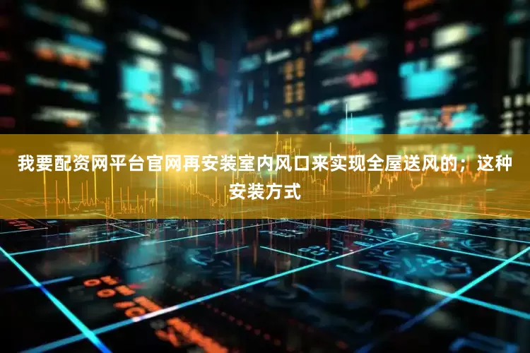 我要配资网平台官网再安装室内风口来实现全屋送风的；这种安装方式