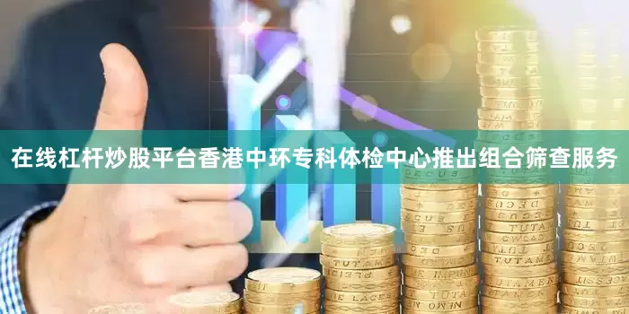 在线杠杆炒股平台香港中环专科体检中心推出组合筛查服务