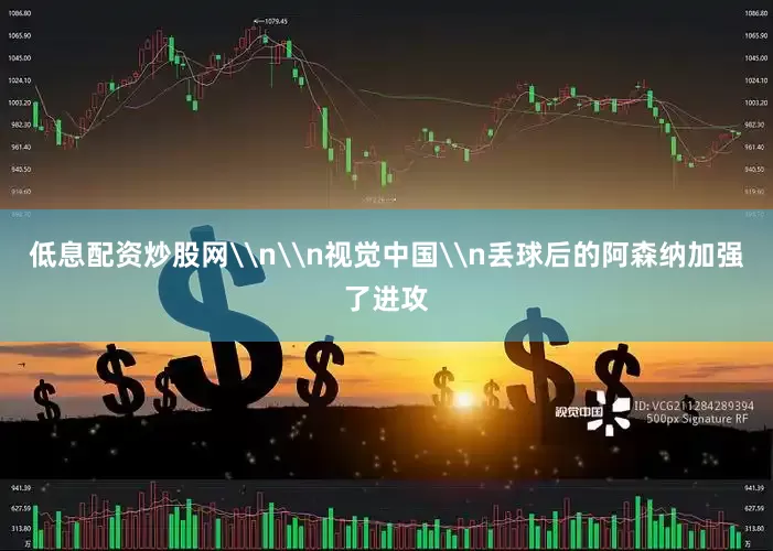 低息配资炒股网\n\n视觉中国\n丢球后的阿森纳加强了进攻