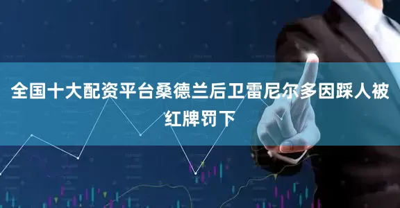 全国十大配资平台桑德兰后卫雷尼尔多因踩人被红牌罚下