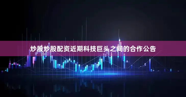 炒股炒股配资近期科技巨头之间的合作公告