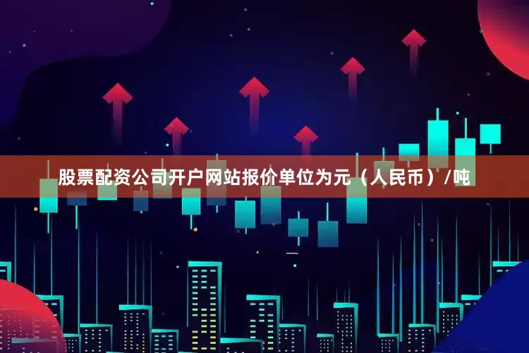 股票配资公司开户网站报价单位为元（人民币）/吨