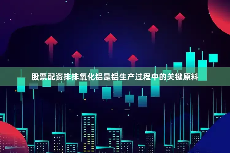 股票配资排排氧化铝是铝生产过程中的关键原料